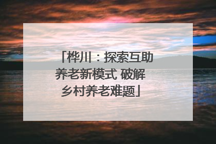 桦川：探索互助养老新模式 破解乡村养老难题