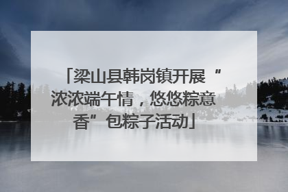 梁山县韩岗镇开展“浓浓端午情，悠悠粽意香”包粽子活动