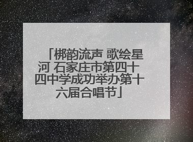 梆韵流声 歌绘星河 石家庄市第四十四中学成功举办第十六届合唱节