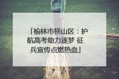 榆林市横山区：护航高考助力逐梦 征兵宣传点燃热血