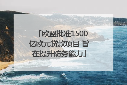 欧盟批准1500亿欧元贷款项目 旨在提升防务能力