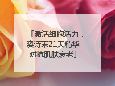 激活细胞活力：澳诗茉21天精华对抗肌肤衰老