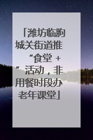 潍坊临朐城关街道推“食堂 +”活动，非用餐时段办老年课堂