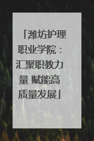 潍坊护理职业学院：汇聚职教力量 赋能高质量发展