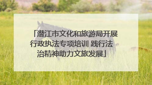 潜江市文化和旅游局开展行政执法专项培训 践行法治精神助力文旅发展