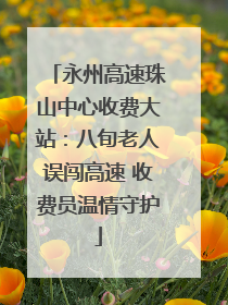 永州高速珠山中心收费大站：八旬老人误闯高速 收费员温情守护