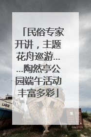 民俗专家开讲，主题花舟巡游……陶然亭公园端午活动丰富多彩