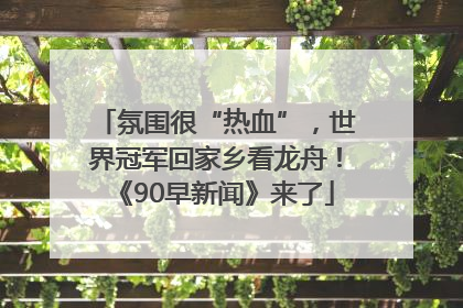 氛围很“热血”，世界冠军回家乡看龙舟！《90早新闻》来了