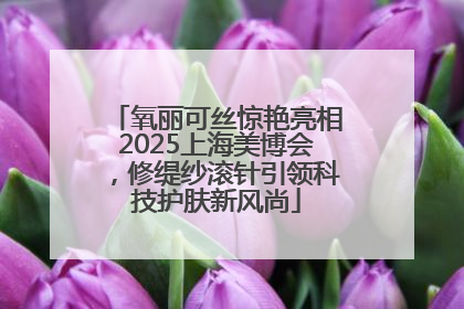 氧丽可丝惊艳亮相2025上海美博会，修缇纱滚针引领科技护肤新风尚
