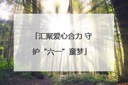 汇聚爱心合力 守护“六一”童梦