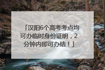 汉阳6个高考考点均可办临时身份证明，2分钟内即可办结！