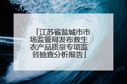 江苏省盐城市市场监管局发布救生衣产品质量专项监督抽查分析报告