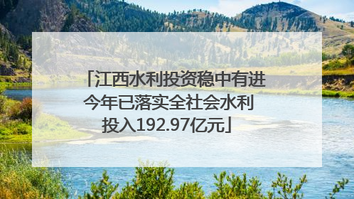 江西水利投资稳中有进 今年已落实全社会水利投入192.97亿元