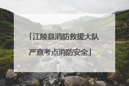 江陵县消防救援大队严查考点消防安全