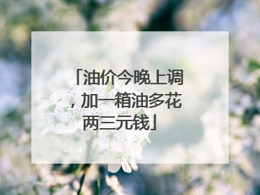 油价今晚上调，加一箱油多花两三元钱