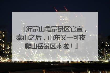 沂蒙山龟蒙景区官宣，泰山之后，山东又一可夜爬山岳景区来啦！