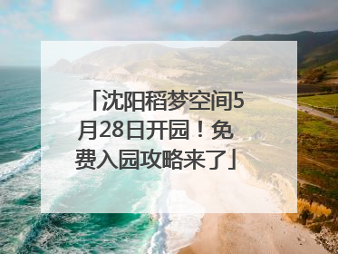 沈阳稻梦空间5月28日开园！免费入园攻略来了