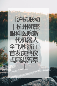 沪杭联动｜杭州朝聚眼科医院新一代机器人全飞秒浙江首发庆典仪式圆满落幕