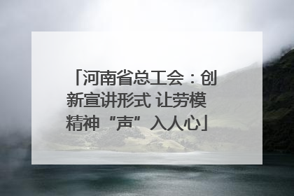 河南省总工会：创新宣讲形式 让劳模精神“声”入人心