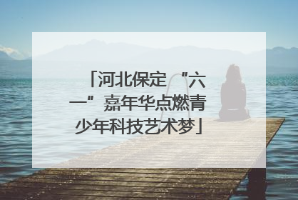 河北保定 “六一”嘉年华点燃青少年科技艺术梦