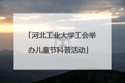 河北工业大学工会举办儿童节科普活动