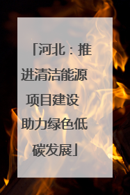 河北：推进清洁能源项目建设 助力绿色低碳发展