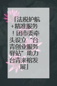 法税护航+精准服务！团市委牵头设立“台青创业服务驿站”助力台青来榕发展