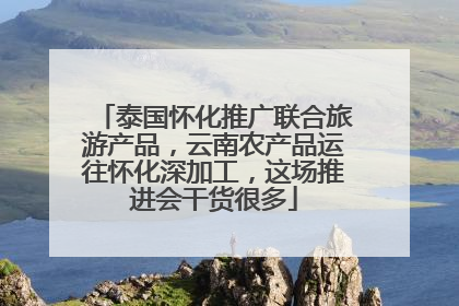 泰国怀化推广联合旅游产品，云南农产品运往怀化深加工，这场推进会干货很多