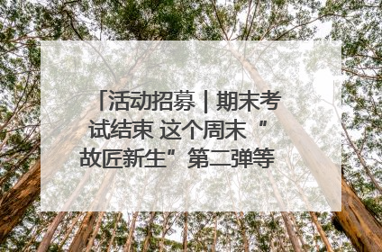 活动招募｜期末考试结束 这个周末“故匠新生”第二弹等着同学们来体验！