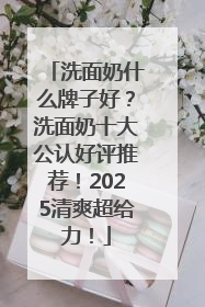 洗面奶什么牌子好？洗面奶十大公认好评推荐！2025清爽超给力！