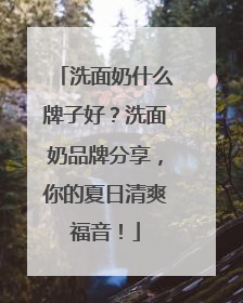 洗面奶什么牌子好？洗面奶品牌分享，你的夏日清爽福音！
