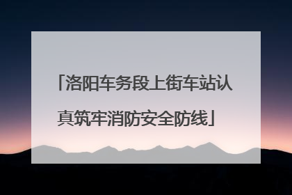 洛阳车务段上街车站认真筑牢消防安全防线