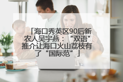 海口秀英区90后新农人吴宇燕：“双语”推介让海口火山荔枝有了“国际范”