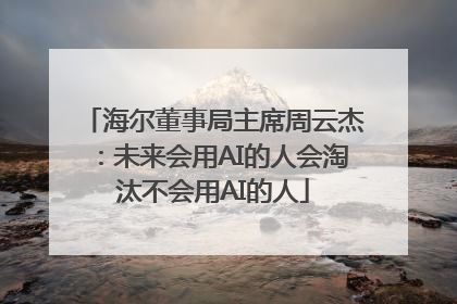 海尔董事局主席周云杰：未来会用AI的人会淘汰不会用AI的人