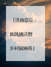 济南章丘：新风拂沃野 乡村展画卷