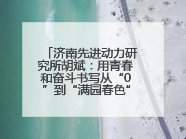 济南先进动力研究所胡斌：用青春和奋斗书写从“0”到“满园春色”的科研故事