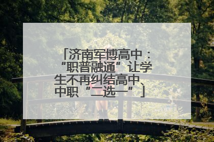 济南军博高中：“职普融通”让学生不再纠结高中、中职“二选一”