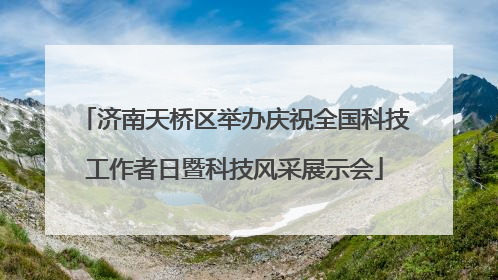 济南天桥区举办庆祝全国科技工作者日暨科技风采展示会