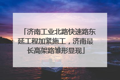 济南工业北路快速路东延工程加紧施工，济南最长高架路雏形显现