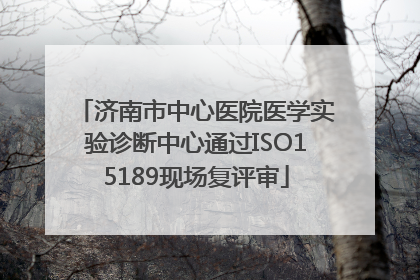 济南市中心医院医学实验诊断中心通过ISO15189现场复评审
