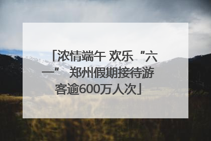 浓情端午 欢乐“六一” 郑州假期接待游客逾600万人次
