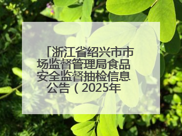 浙江省绍兴市市场监督管理局食品安全监督抽检信息公告（2025年第3期）