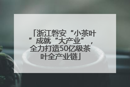 浙江磐安“小茶叶”成就“大产业”，全力打造50亿级茶叶全产业链