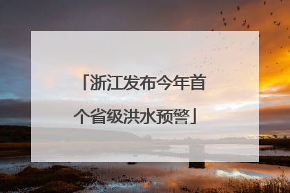 浙江发布今年首个省级洪水预警