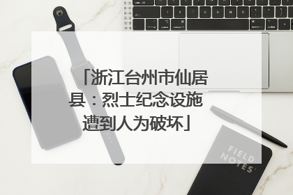 浙江台州市仙居县：烈士纪念设施遭到人为破坏
