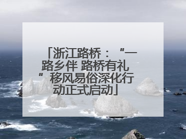 浙江路桥：“一路乡伴 路桥有礼”移风易俗深化行动正式启动