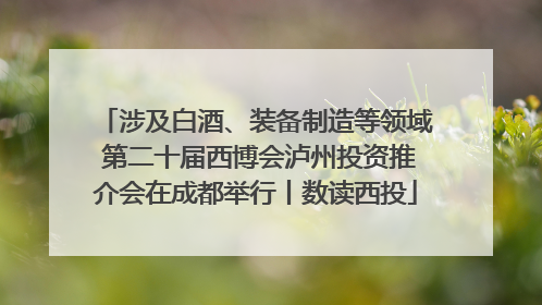 涉及白酒、装备制造等领域 第二十届西博会泸州投资推介会在成都举行丨数读西投