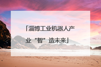 淄博工业机器人产业“智”造未来