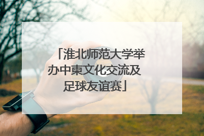 淮北师范大学举办中柬文化交流及足球友谊赛