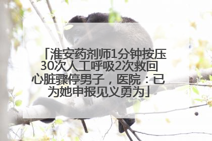 淮安药剂师1分钟按压30次人工呼吸2次救回心脏骤停男子，医院：已为她申报见义勇为
